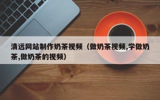 滦南清远网站制作奶茶视频（做奶茶视频,学做奶茶,做奶茶的视频）