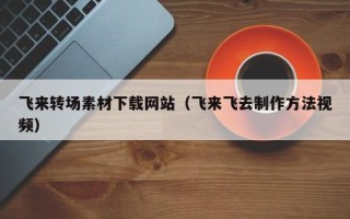 滦南飞来转场素材下载网站（飞来飞去制作方法视频）