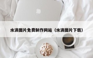 滦南水滴图片免费制作网站（水滴图片下载）