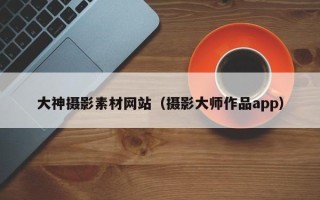 滦南大神摄影素材网站（摄影大师作品app）