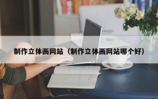 滦南制作立体画网站（制作立体画网站哪个好）